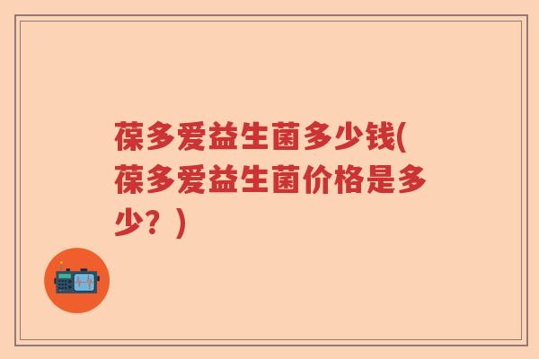 葆多爱益生菌多少钱(葆多爱益生菌价格是多少？)