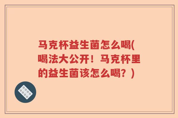 马克杯益生菌怎么喝(喝法大公开!马克杯里的益生菌该怎么喝?) 马克杯益生菌怎么喝(喝法大公开!马克杯里的益生菌该怎么喝?)