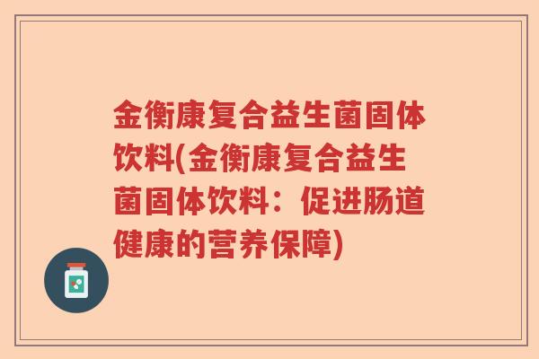 金衡康复合益生菌固体饮料(金衡康复合益生菌固体饮料:促进肠道健康的营养保障) 金衡康复合益生菌固体饮料(金衡康复合益生菌固体饮料:促进肠道健康的营养保障)