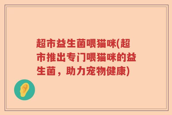超市益生菌喂猫咪(超市推出专门喂猫咪的益生菌，助力宠物健康)