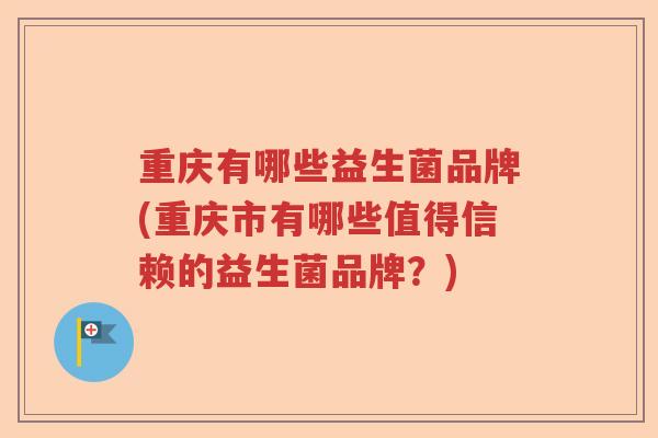 重庆有哪些益生菌品牌(重庆市有哪些值得信赖的益生菌品牌?) 重庆有哪些益生菌品牌(重庆市有哪些值得信赖的益生菌品牌?)
