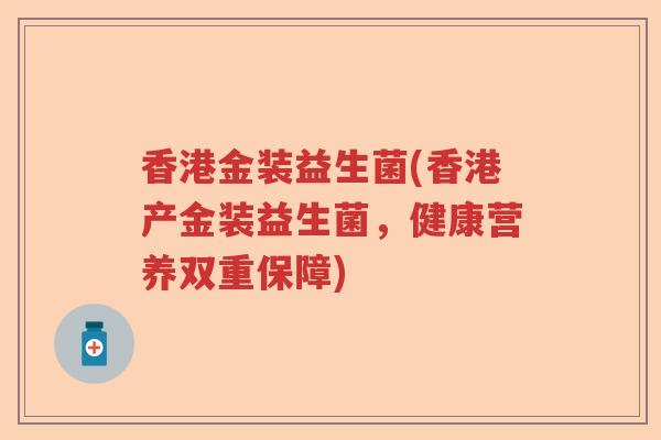 香港金装益生菌(香港产金装益生菌，健康营养双重保障)