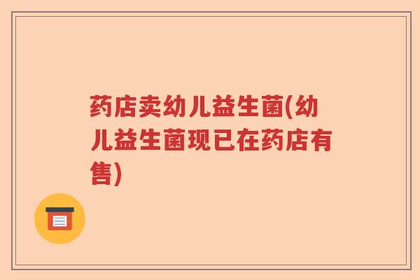 药店卖幼儿益生菌(幼儿益生菌现已在药店有售)