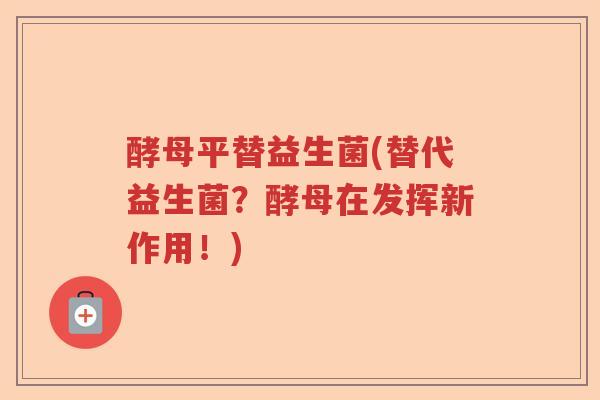 酵母平替益生菌(替代益生菌?酵母在发挥新作用!) 酵母平替益生菌(替代益生菌?酵母在发挥新作用!)