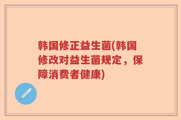 韩国修正益生菌(韩国修改对益生菌规定,保障消费者健康) 韩国修正益生菌(韩国修改对益生菌规定,保障消费者健康)