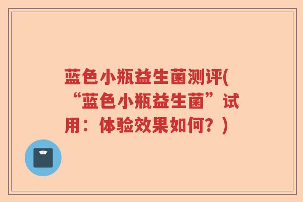 蓝色小瓶益生菌测评(“蓝色小瓶益生菌”试用:体验效果如何?) 蓝色小瓶益生菌测评(“蓝色小瓶益生菌”试用:体验效果如何?)