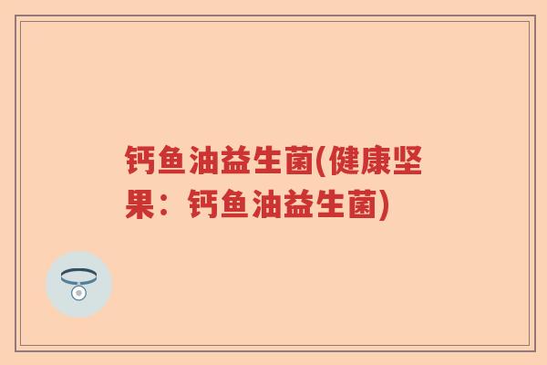 钙鱼油益生菌(健康坚果：钙鱼油益生菌)