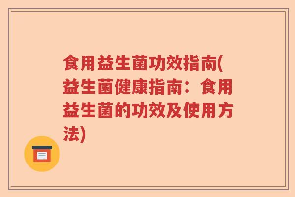 食用益生菌功效指南(益生菌健康指南:食用益生菌的功效及使用方法) 食用益生菌功效指南(益生菌健康指南:食用益生菌的功效及使用方法)