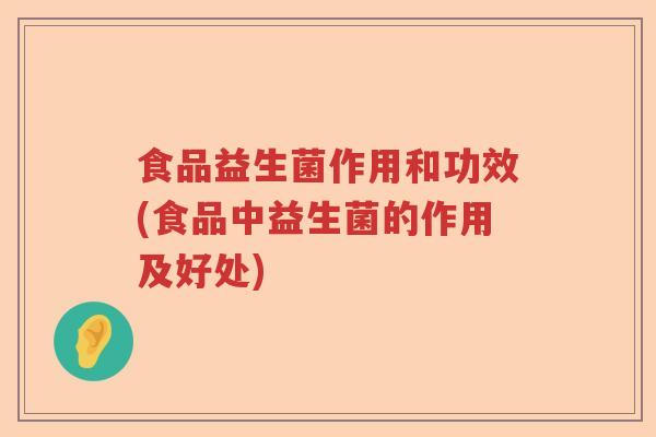 食品益生菌作用和功效(食品中益生菌的作用及好处) 食品益生菌作用和功效(食品中益生菌的作用及好处)