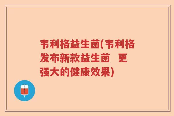 韦利格益生菌(韦利格发布新款益生菌 更强大的健康效果) 韦利格益生菌(韦利格发布新款益生菌 更强大的健康效果)