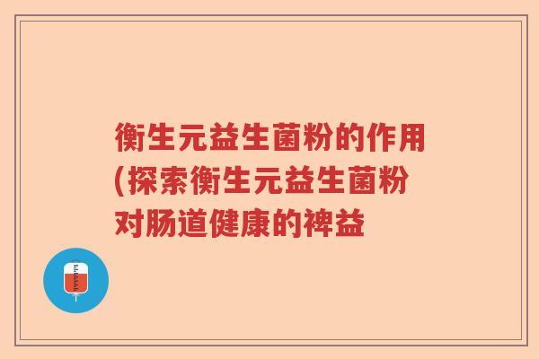 衡生元益生菌粉的作用(探索衡生元益生菌粉对肠道健康的裨益