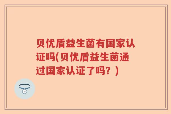 贝优盾益生菌有国家认证吗(贝优盾益生菌通过国家认证了吗？)
