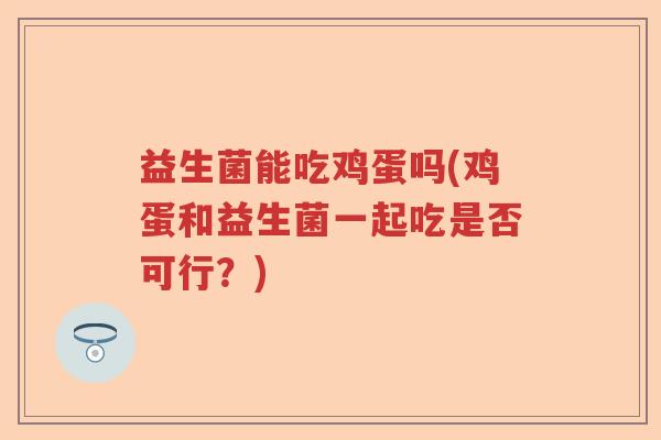 益生菌能吃鸡蛋吗(鸡蛋和益生菌一起吃是否可行?) 益生菌能吃鸡蛋吗(鸡蛋和益生菌一起吃是否可行?)
