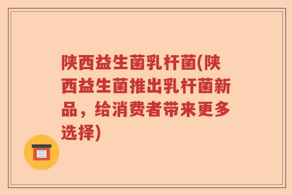 陕西益生菌乳杆菌(陕西益生菌推出乳杆菌新品,给消费者带来更多选择) 陕西益生菌乳杆菌(陕西益生菌推出乳杆菌新品,给消费者带来更多选择)