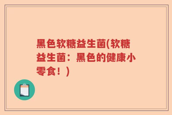 黑色软糖益生菌(软糖益生菌:黑色的健康小零食!) 黑色软糖益生菌(软糖益生菌:黑色的健康小零食!)