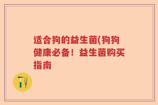 适合狗的益生菌(狗狗健康必备！益生菌购买指南