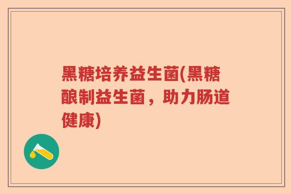 黑糖培养益生菌(黑糖酿制益生菌,助力肠道健康) 黑糖培养益生菌(黑糖酿制益生菌,助力肠道健康)