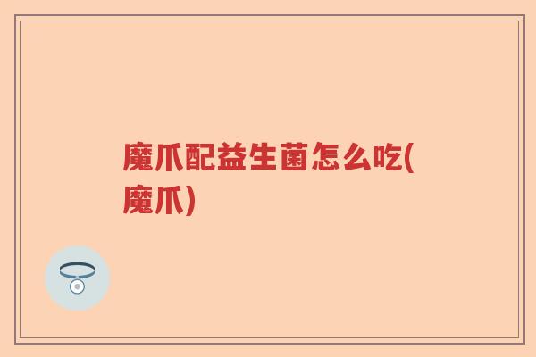 魔爪配益生菌怎么吃(魔爪)