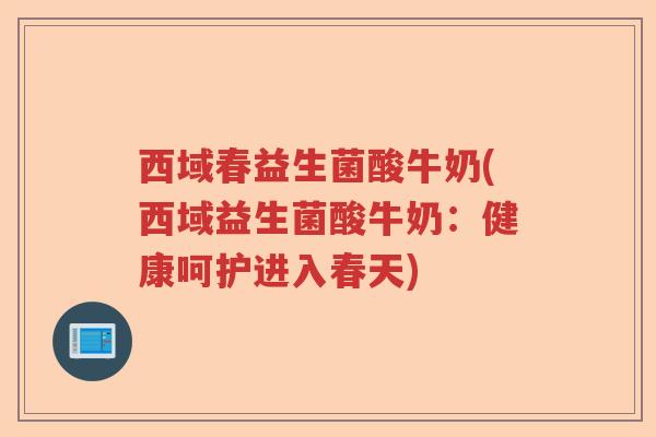 西域春益生菌酸牛奶(西域益生菌酸牛奶:健康呵护进入春天) 西域春益生菌酸牛奶(西域益生菌酸牛奶:健康呵护进入春天)