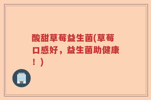 酸甜草莓益生菌(草莓口感好,益生菌助健康!) 酸甜草莓益生菌(草莓口感好,益生菌助健康!)