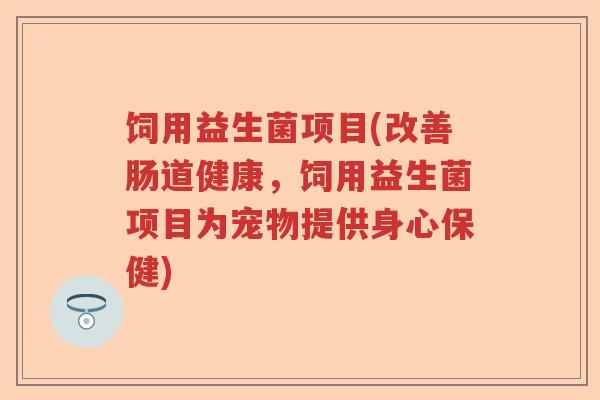 饲用益生菌项目(改善肠道健康,饲用益生菌项目为宠物提供身心保健) 饲用益生菌项目(改善肠道健康,饲用益生菌项目为宠物提供身心保健)