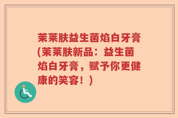 茉莱肤益生菌焰白牙膏(茉莱肤新品：益生菌焰白牙膏，赋予你更健康的笑容！)