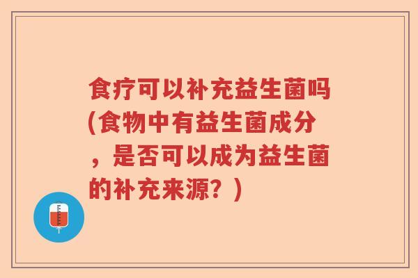 食疗可以补充益生菌吗(食物中有益生菌成分,是否可以成为益生菌的补充来源?) 食疗可以补充益生菌吗(食物中有益生菌成分,是否可以成为益生菌的补充来源?)