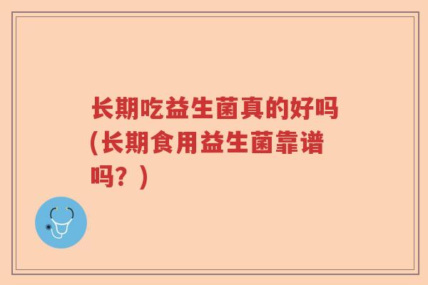 长期吃益生菌真的好吗(长期食用益生菌靠谱吗？)