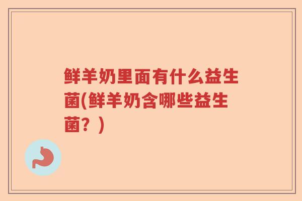 鲜羊奶里面有什么益生菌(鲜羊奶含哪些益生菌？)