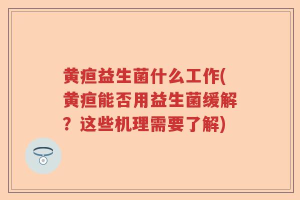 黄疸益生菌什么工作(黄疸能否用益生菌缓解?这些机理需要了解) 黄疸益生菌什么工作(黄疸能否用益生菌缓解?这些机理需要了解)