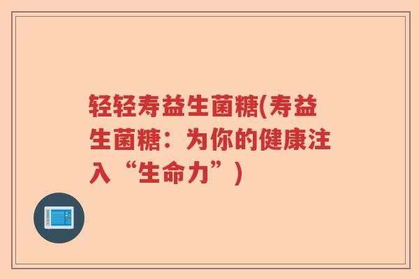 轻轻寿益生菌糖(寿益生菌糖:为你的健康注入“生命力”) 轻轻寿益生菌糖(寿益生菌糖:为你的健康注入“生命力”)