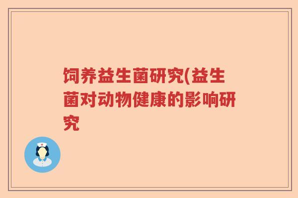 饲养益生菌研究(益生菌对动物健康的影响研究 饲养益生菌研究(益生菌对动物健康的影响研究