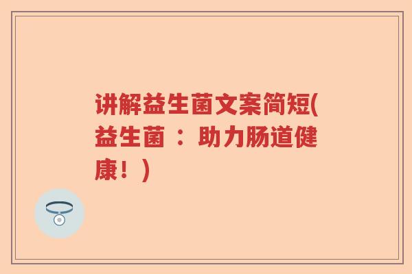讲解益生菌文案简短(益生菌 :助力肠道健康!) 讲解益生菌文案简短(益生菌 :助力肠道健康!)