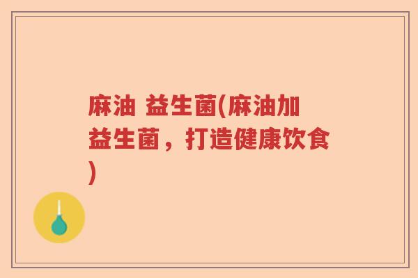 麻油 益生菌(麻油加益生菌,打造健康饮食) 麻油 益生菌(麻油加益生菌,打造健康饮食)