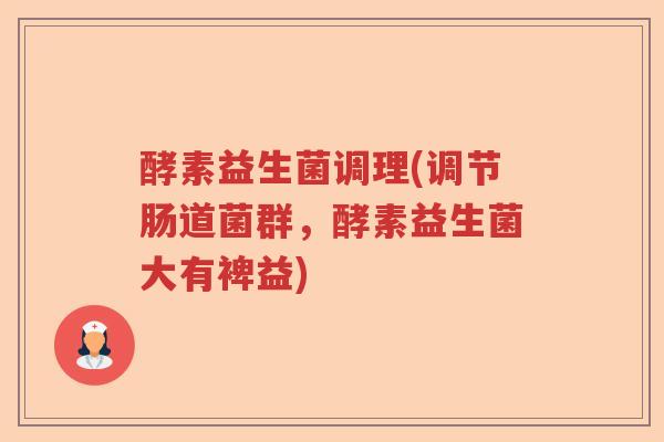 酵素益生菌调理(调节肠道菌群,酵素益生菌大有裨益) 酵素益生菌调理(调节肠道菌群,酵素益生菌大有裨益)
