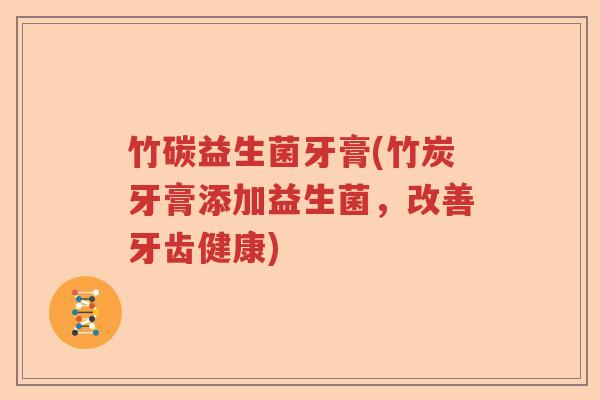 竹碳益生菌牙膏(竹炭牙膏添加益生菌,改善牙齿健康) 竹碳益生菌牙膏(竹炭牙膏添加益生菌,改善牙齿健康)