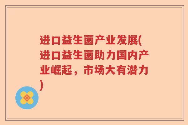 进口益生菌产业发展(进口益生菌助力国内产业崛起，市场大有潜力)