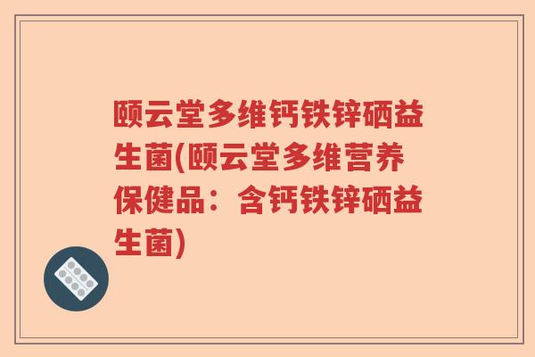 颐云堂多维钙铁锌硒益生菌(颐云堂多维营养保健品:含钙铁锌硒益生菌) 颐云堂多维钙铁锌硒益生菌(颐云堂多维营养保健品:含钙铁锌硒益生菌)