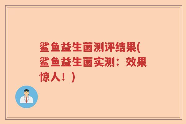 鲨鱼益生菌测评结果(鲨鱼益生菌实测：效果惊人！)