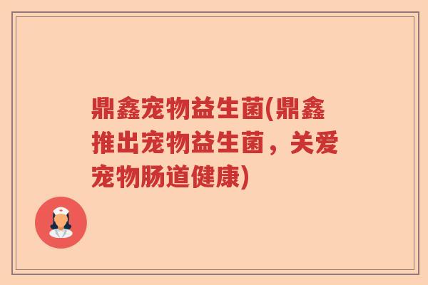 鼎鑫宠物益生菌(鼎鑫推出宠物益生菌,关爱宠物肠道健康) 鼎鑫宠物益生菌(鼎鑫推出宠物益生菌,关爱宠物肠道健康)