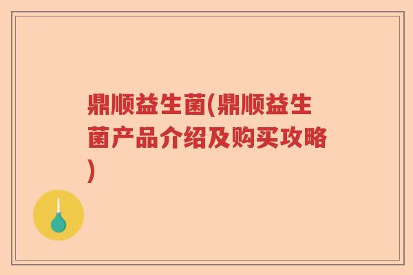 鼎顺益生菌(鼎顺益生菌产品介绍及购买攻略) 鼎顺益生菌(鼎顺益生菌产品介绍及购买攻略)