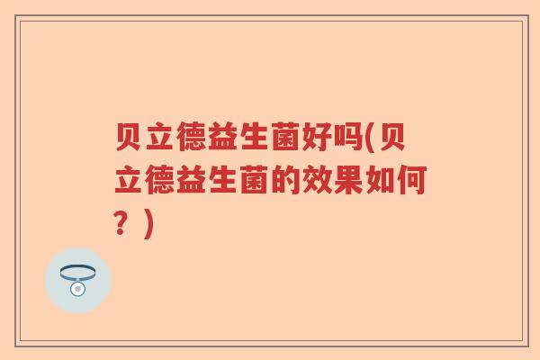 贝立德益生菌好吗(贝立德益生菌的效果如何？)
