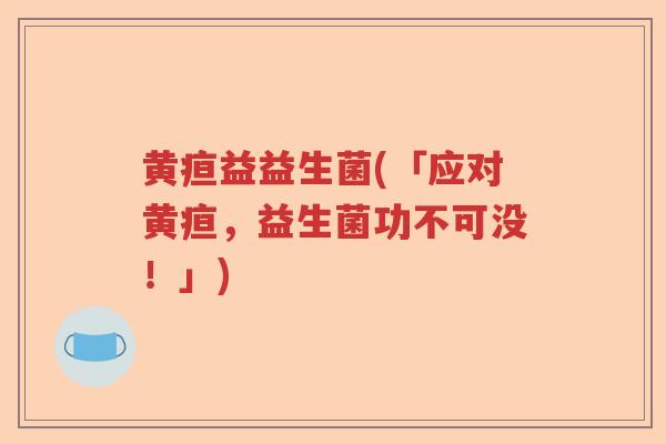 黄疸益益生菌(「应对黄疸，益生菌功不可没！」)