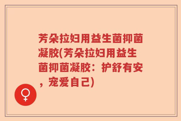 芳朵拉妇用益生菌抑菌凝胶(芳朵拉妇用益生菌抑菌凝胶：护舒有安，宠爱自己)