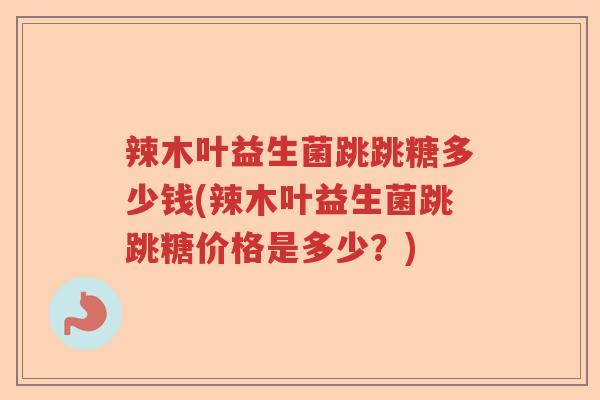 辣木叶益生菌跳跳糖多少钱(辣木叶益生菌跳跳糖价格是多少？)
