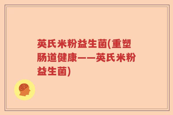 英氏米粉益生菌(重塑肠道健康——英氏米粉益生菌)