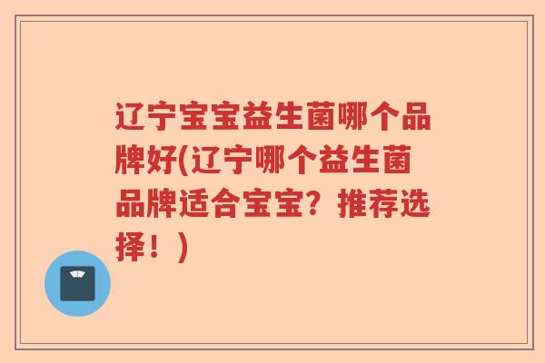 辽宁宝宝益生菌哪个品牌好(辽宁哪个益生菌品牌适合宝宝？推荐选择！)