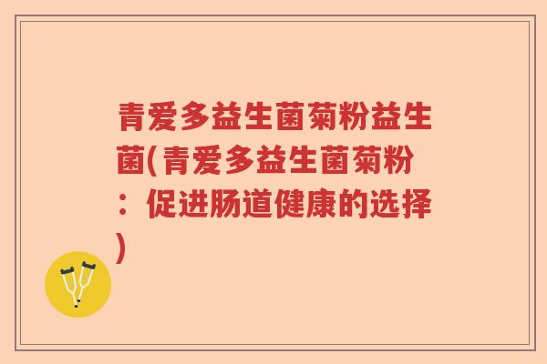 青爱多益生菌菊粉益生菌(青爱多益生菌菊粉:促进肠道健康的选择) 青爱多益生菌菊粉益生菌(青爱多益生菌菊粉:促进肠道健康的选择)