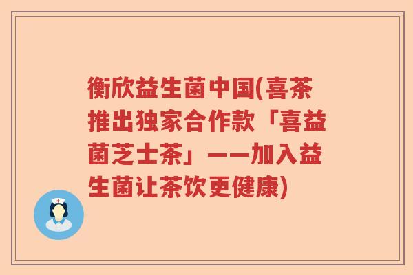 衡欣益生菌中国(喜茶推出独家合作款「喜益菌芝士茶」——加入益生菌让茶饮更健康)