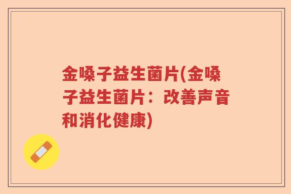 金嗓子益生菌片(金嗓子益生菌片:改善声音和消化健康) 金嗓子益生菌片(金嗓子益生菌片:改善声音和消化健康)